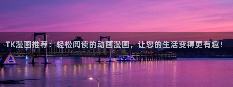 歪歪漫画网站免费：TK漫画推荐：轻松阅读的动画漫画，让您的生活变得更有趣！