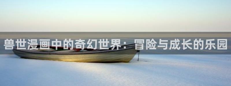 歪歪漫画 漫画全集：兽世漫画中的奇幻世界：冒险与成长的乐园