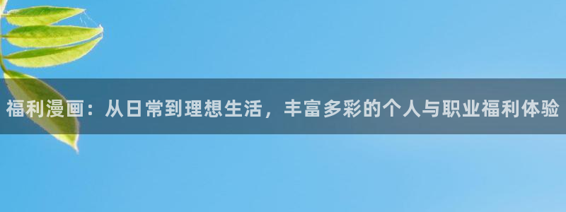 韩国歪歪漫画免费看：福利漫画：从日常到理想生活，丰富多彩的个人与职业福利体验