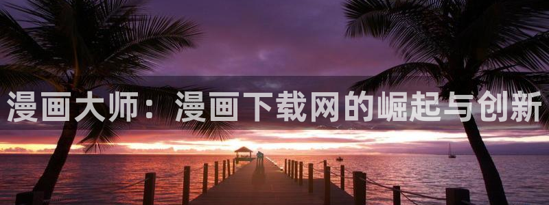 歪歪漫画一汗汗漫画：漫画大师：漫画下载网的崛起与创新