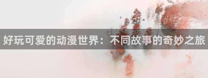 歪歪漫画韩版首页：好玩可爱的动漫世界：不同故事的奇妙之旅